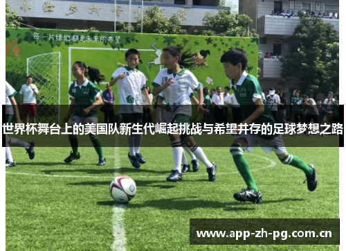 世界杯舞台上的美国队新生代崛起挑战与希望并存的足球梦想之路 世界杯舞台上的美国队新生代崛起挑战与希望并存的足球梦想之路